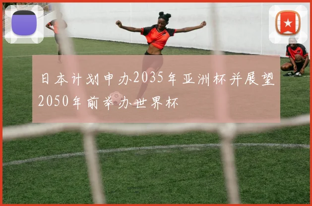 日本计划申办2035年亚洲杯并展望2050年前举办世界杯