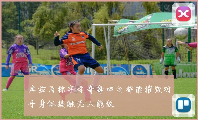 库兹马称字母哥每回合都能摧毁对手身体接触无人能敌