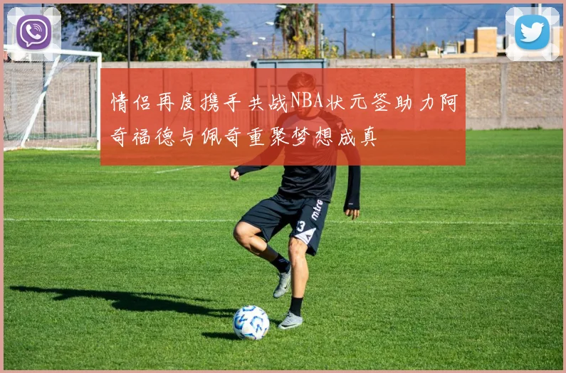 情侣再度携手共战NBA状元签助力阿奇福德与佩奇重聚梦想成真