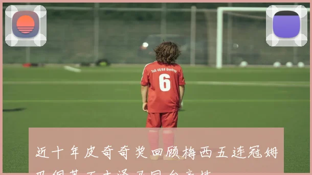 近十年皮奇奇奖回顾梅西五连冠姆巴佩莱万本泽马同台竞技