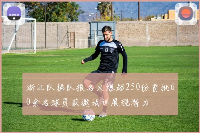 浙江队梯队报名火爆超250份首批60余名球员获邀试训展现潜力