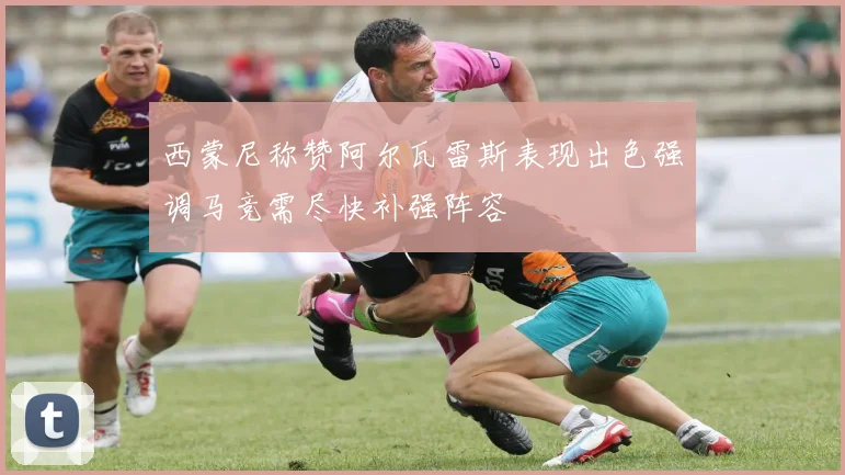 西蒙尼称赞阿尔瓦雷斯表现出色强调马竞需尽快补强阵容