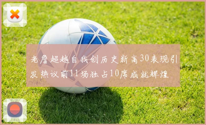 老詹超越自我创历史新高30表现引发热议前11场独占10席成就辉煌