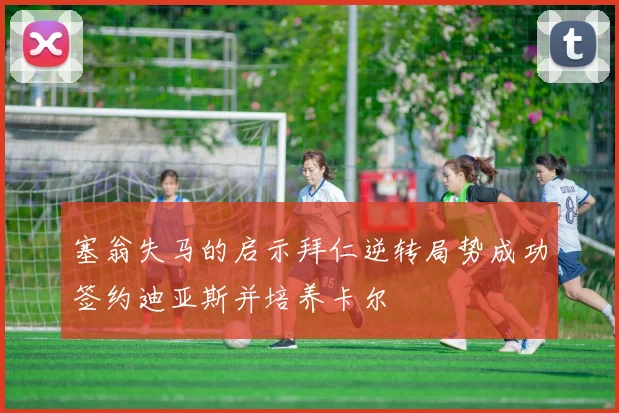 塞翁失马的启示拜仁逆转局势成功签约迪亚斯并培养卡尔