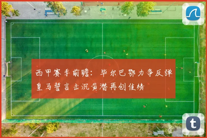 西甲赛季前瞻：毕尔巴鄂力争反弹皇马誓言击沉黄潜再创佳绩