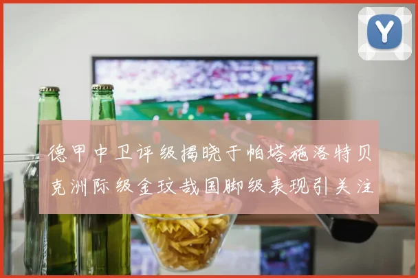 德甲中卫评级揭晓于帕塔施洛特贝克洲际级金玟哉国脚级表现引关注
