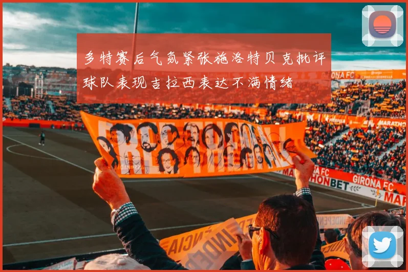 多特赛后气氛紧张施洛特贝克批评球队表现吉拉西表达不满情绪