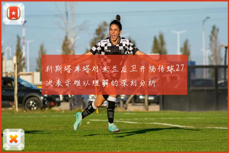 科斯塔库塔对米兰后卫开场传球27次表示难以理解的深刻分析