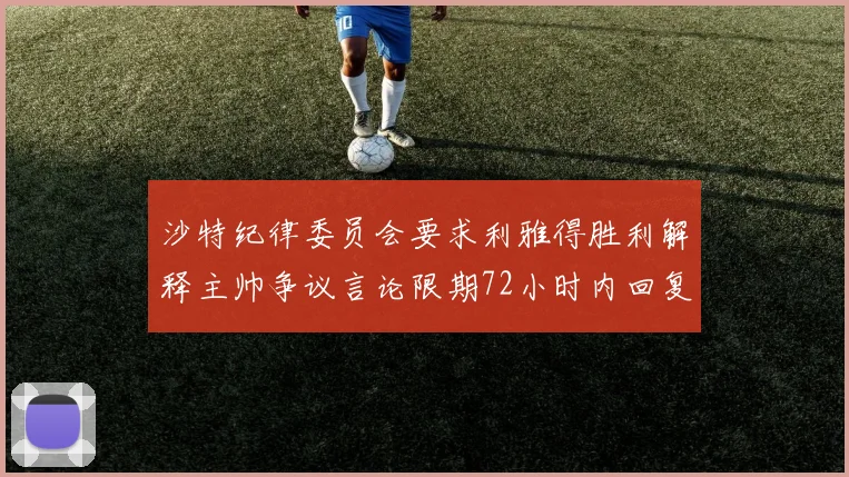 沙特纪律委员会要求利雅得胜利解释主帅争议言论限期72小时内回复