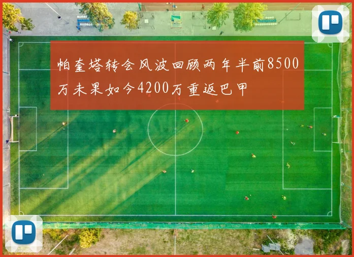 帕奎塔转会风波回顾两年半前8500万未果如今4200万重返巴甲