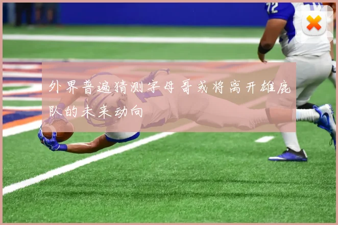 外界普遍猜测字母哥或将离开雄鹿队的未来动向