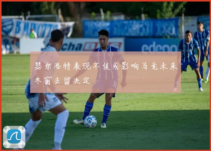 瑟尔洛特表现不佳或影响马竞未来冬窗去留决定