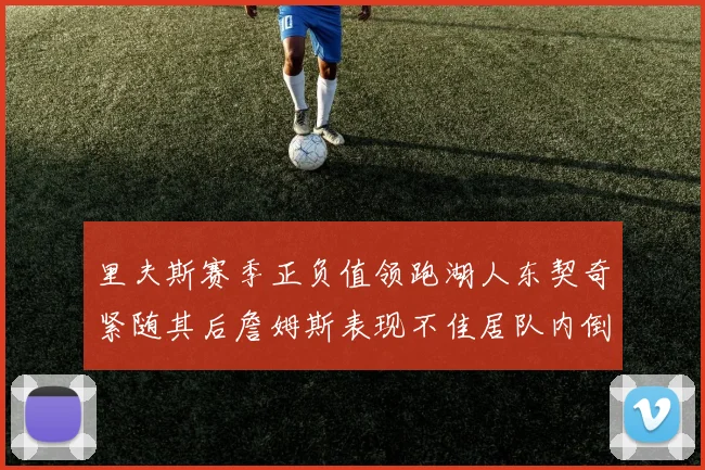 里夫斯赛季正负值领跑湖人东契奇紧随其后詹姆斯表现不佳居队内倒数