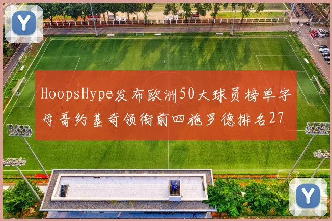 HoopsHype发布欧洲50大球员榜单字母哥约基奇领衔前四施罗德排名27