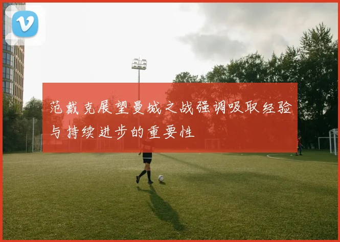 范戴克展望曼城之战强调吸取经验与持续进步的重要性