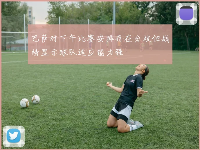 巴萨对下午比赛安排存在分歧但战绩显示球队适应能力强