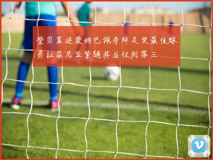 登贝莱逆袭姆巴佩夺环足奖最佳球员拉菲尼亚紧随其后位列第三