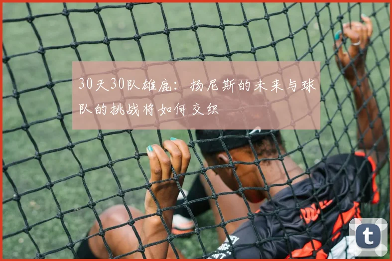30天30队雄鹿：扬尼斯的未来与球队的挑战将如何交织