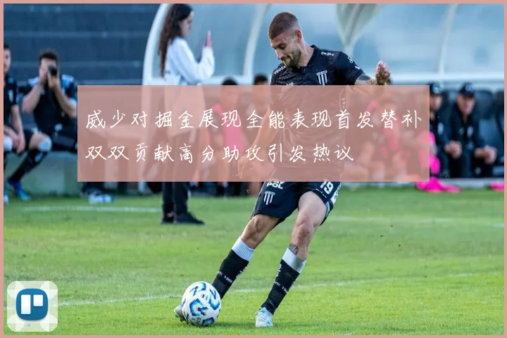 威少对掘金展现全能表现首发替补双双贡献高分助攻引发热议