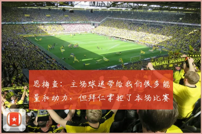 恩梅查：主场球迷带给我们很多能量和动力，但拜仁掌控了本场比赛