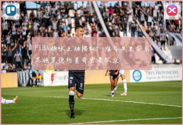 FIBA趣味互动揭秘：谁与库里安东尼施罗德约基奇曾是队友