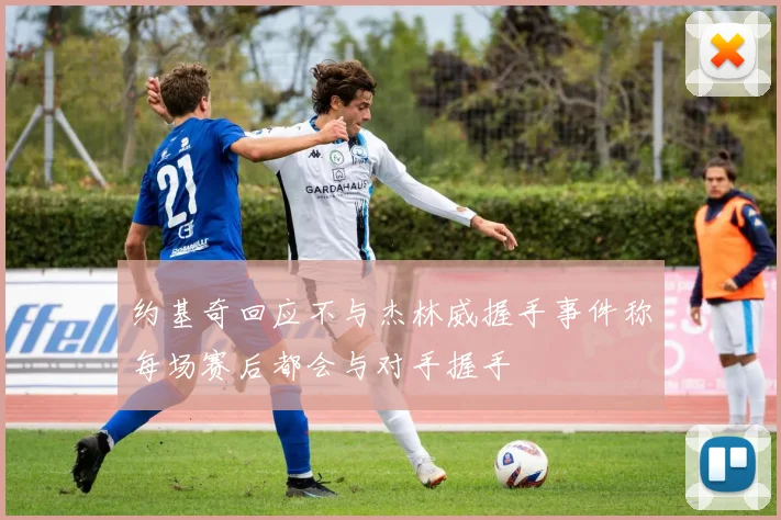 约基奇回应不与杰林威握手事件称每场赛后都会与对手握手