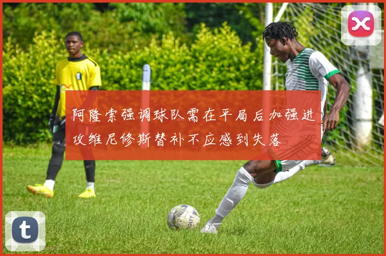 阿隆索强调球队需在平局后加强进攻维尼修斯替补不应感到失落