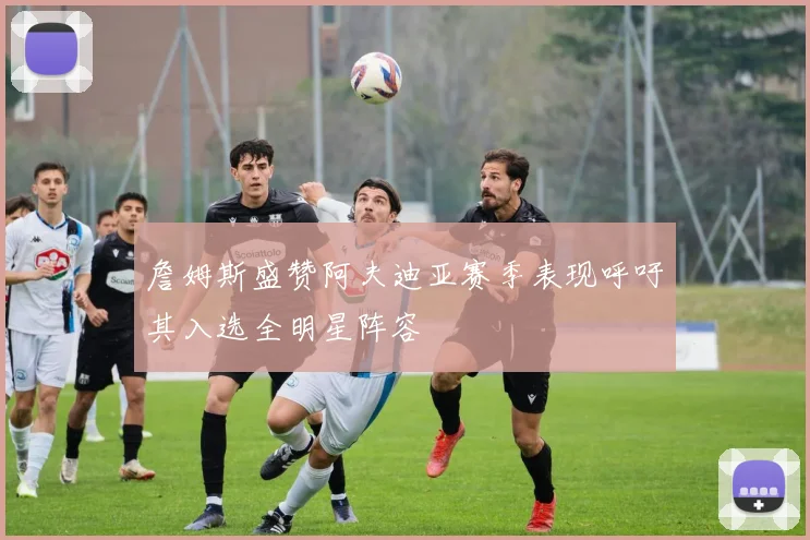 詹姆斯盛赞阿夫迪亚赛季表现呼吁其入选全明星阵容