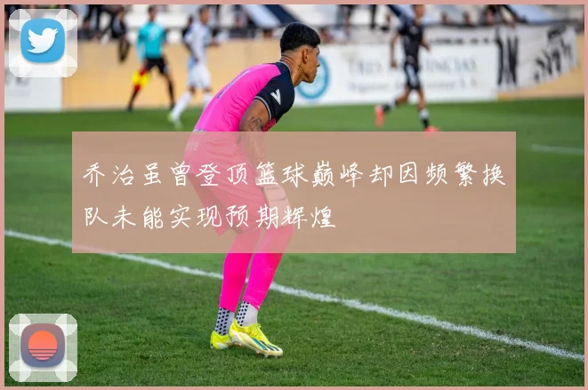 乔治虽曾登顶篮球巅峰却因频繁换队未能实现预期辉煌