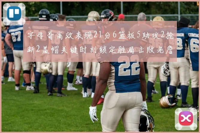 字母哥高效表现21分6篮板5助攻2抢断2盖帽关键时刻锁定胜局击败老詹