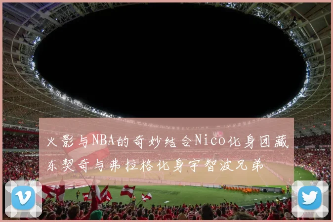 火影与NBA的奇妙结合Nico化身团藏东契奇与弗拉格化身宇智波兄弟