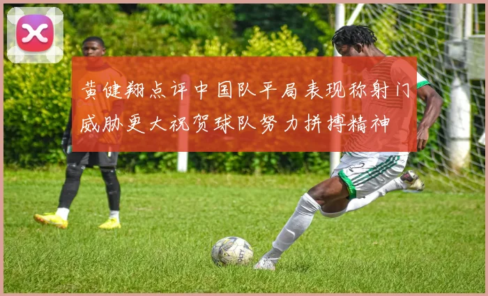黄健翔点评中国队平局表现称射门威胁更大祝贺球队努力拼搏精神