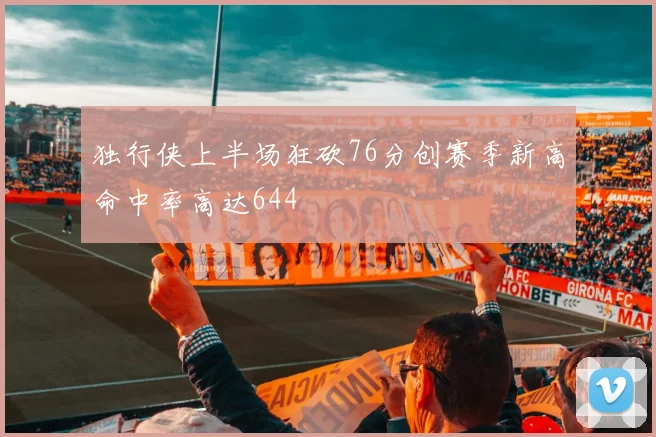 独行侠上半场狂砍76分创赛季新高命中率高达644