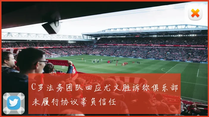 C罗法务团队回应尤文胜诉称俱乐部未履行协议辜负信任