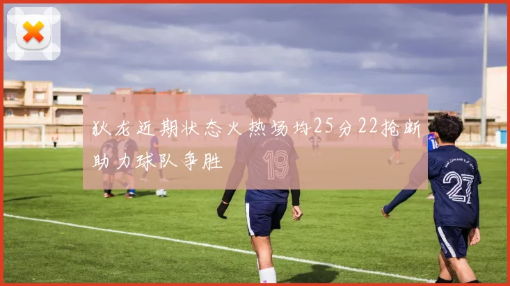 狄龙近期状态火热场均25分22抢断助力球队争胜