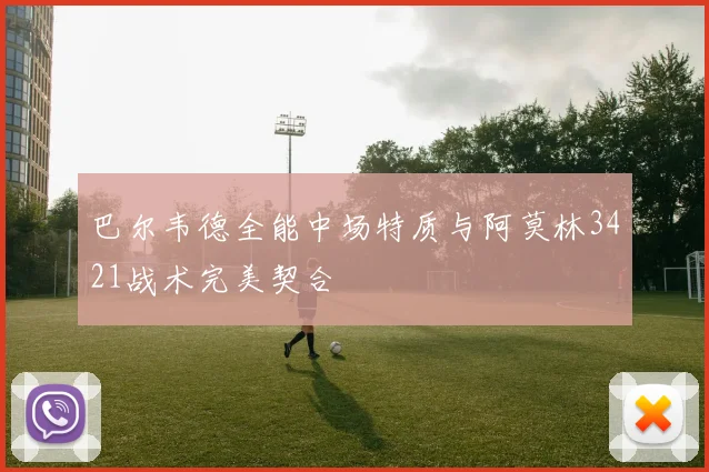 巴尔韦德全能中场特质与阿莫林3421战术完美契合