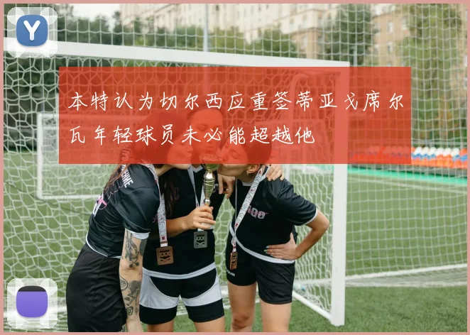 本特认为切尔西应重签蒂亚戈席尔瓦年轻球员未必能超越他
