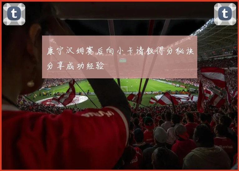 康宁汉姆赛后向小卡请教得分秘诀分享成功经验