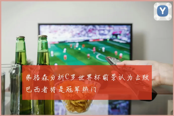 弗格森分析C罗世界杯前景认为击败巴西者将是冠军热门