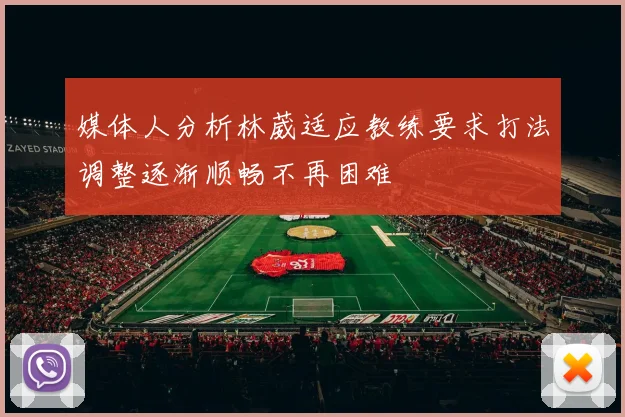 媒体人分析林葳适应教练要求打法调整逐渐顺畅不再困难