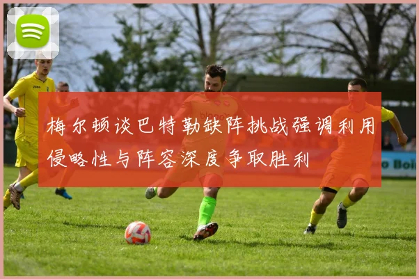 梅尔顿谈巴特勒缺阵挑战强调利用侵略性与阵容深度争取胜利