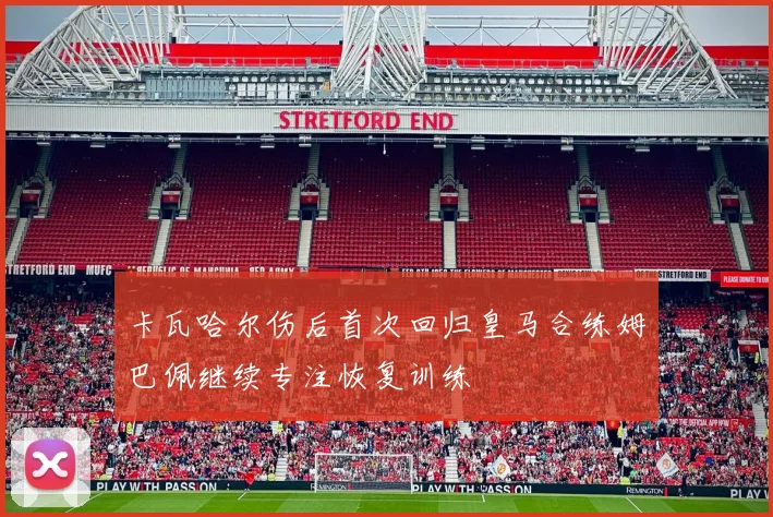 卡瓦哈尔伤后首次回归皇马合练姆巴佩继续专注恢复训练