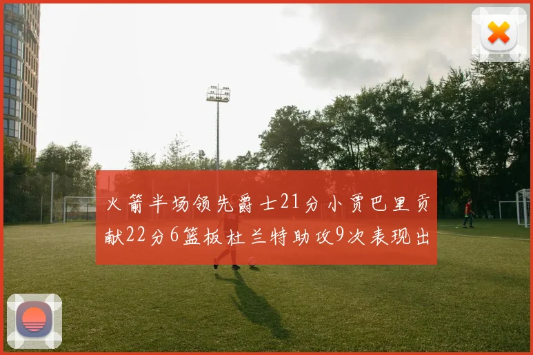 火箭半场领先爵士21分小贾巴里贡献22分6篮板杜兰特助攻9次表现出色