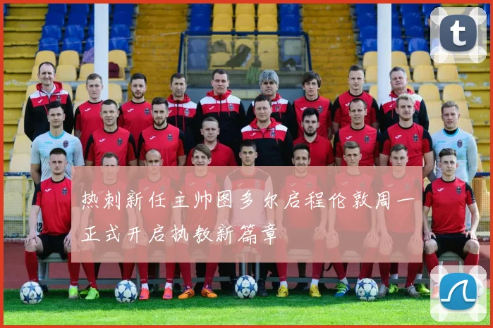 热刺新任主帅图多尔启程伦敦周一正式开启执教新篇章