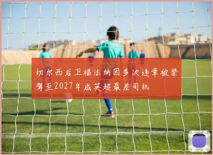 切尔西后卫福法纳因多次违章被禁驾至2027年成英超最差司机