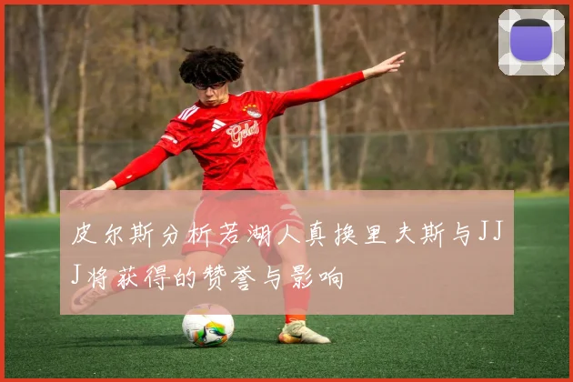 皮尔斯分析若湖人真换里夫斯与JJJ将获得的赞誉与影响