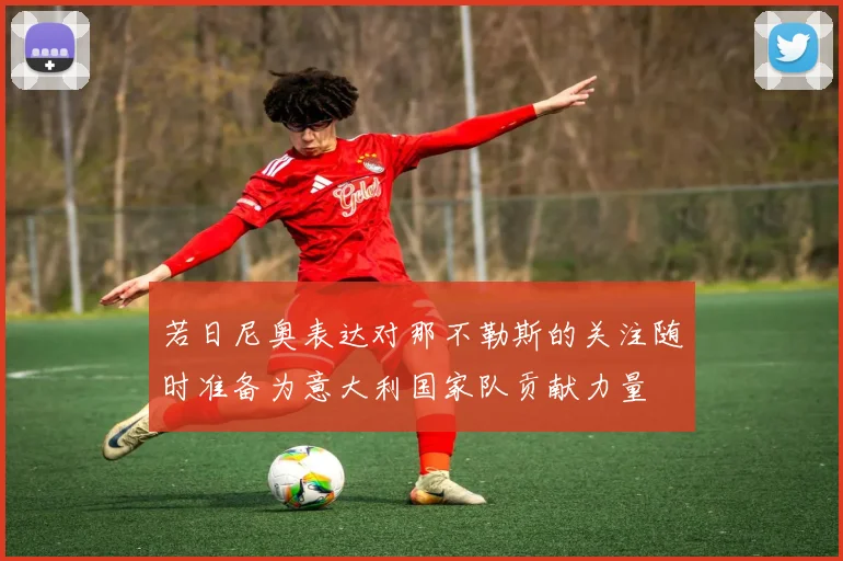 若日尼奥表达对那不勒斯的关注随时准备为意大利国家队贡献力量