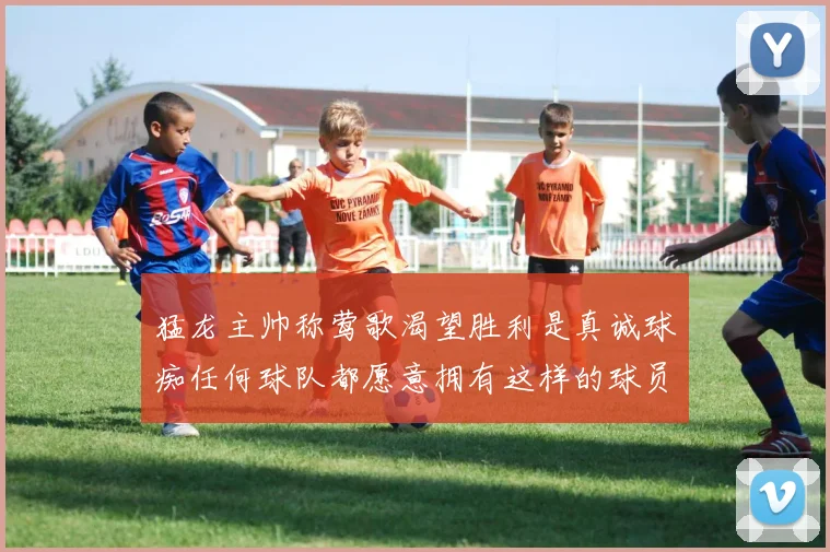 猛龙主帅称莺歌渴望胜利是真诚球痴任何球队都愿意拥有这样的球员