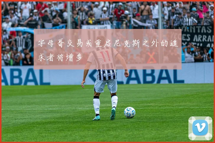 字母哥交易或重启尼克斯之外的追求者将增多